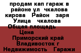 продам кап.гараж в районе ул. чкалова/кирова › Район ­ заря › Улица ­ чкалова › Общая площадь ­ 18 › Цена ­ 500 000 - Приморский край, Владивосток г. Недвижимость » Гаражи   